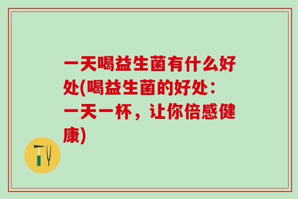 一天喝益生菌有什么好处(喝益生菌的好处：一天一杯，让你倍感健康)