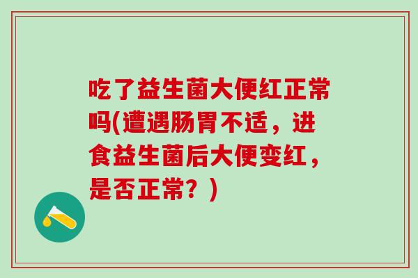 吃了益生菌大便红正常吗(遭遇肠胃不适，进食益生菌后大便变红，是否正常？)