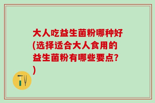 大人吃益生菌粉哪种好(选择适合大人食用的益生菌粉有哪些要点？)