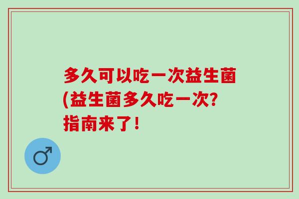 多久可以吃一次益生菌(益生菌多久吃一次？指南来了！