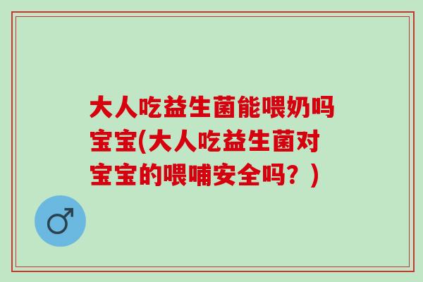 大人吃益生菌能喂奶吗宝宝(大人吃益生菌对宝宝的喂哺安全吗？)