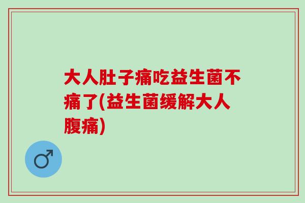 大人肚子痛吃益生菌不痛了(益生菌缓解大人腹痛)