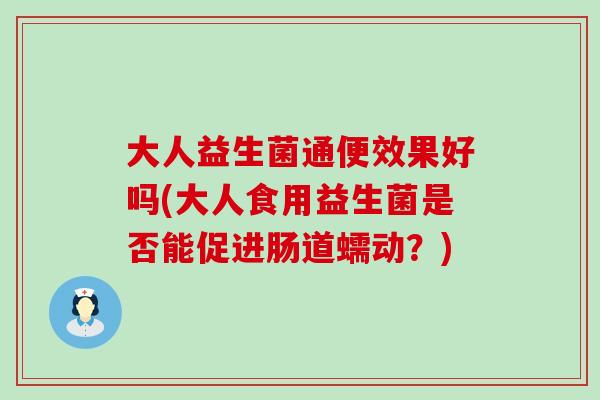 大人益生菌通便效果好吗(大人食用益生菌是否能促进肠道蠕动？)