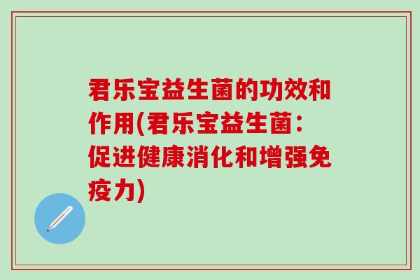 君乐宝益生菌的功效和作用(君乐宝益生菌:促进健康消化和增强力) 君乐宝益生菌的功效和作用(君乐宝益生菌:促进健康消化和增强力)