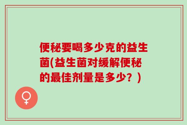 便秘要喝多少克的益生菌(益生菌对缓解便秘的最佳剂量是多少？)
