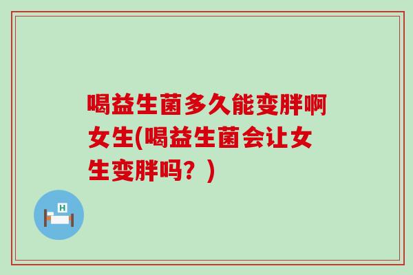 喝益生菌多久能变胖啊女生(喝益生菌会让女生变胖吗？)