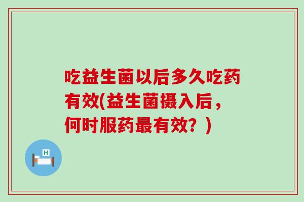 吃益生菌以后多久吃药有效(益生菌摄入后，何时服药最有效？)