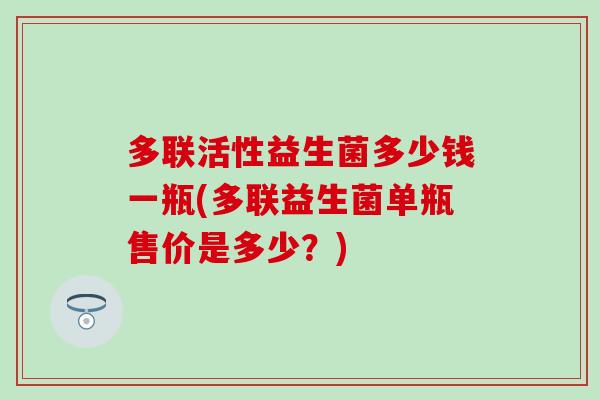 多联活性益生菌多少钱一瓶(多联益生菌单瓶售价是多少?) 多联活性益生菌多少钱一瓶(多联益生菌单瓶售价是多少?)