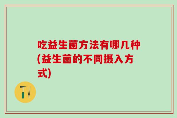 吃益生菌方法有哪几种(益生菌的不同摄入方式)