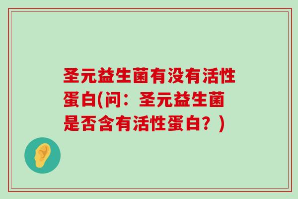 圣元益生菌有没有活性蛋白(问：圣元益生菌是否含有活性蛋白？)