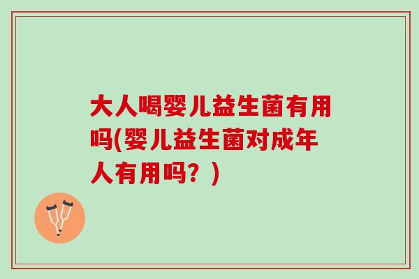大人喝婴儿益生菌有用吗(婴儿益生菌对成年人有用吗？)