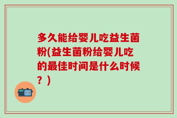 多久能给婴儿吃益生菌粉(益生菌粉给婴儿吃的最佳时间是什么时候？)