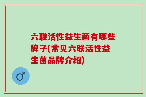 六联活性益生菌有哪些牌子(常见六联活性益生菌品牌介绍)