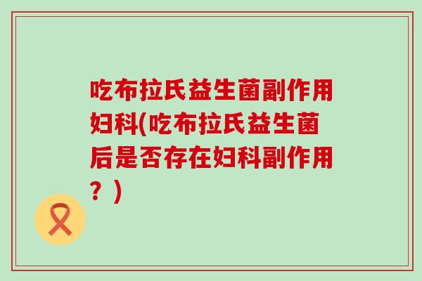 吃布拉氏益生菌副作用妇科(吃布拉氏益生菌后是否存在妇科副作用？)