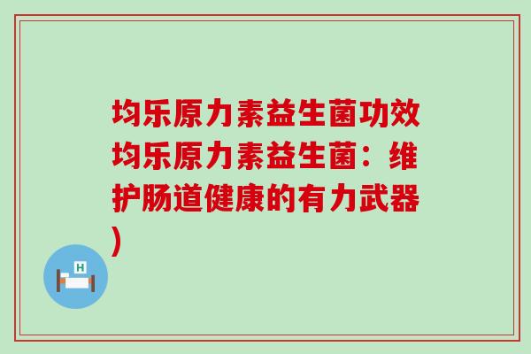 均乐原力素益生菌功效均乐原力素益生菌：维护肠道健康的有力武器)