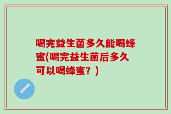 喝完益生菌多久能喝蜂蜜(喝完益生菌后多久可以喝蜂蜜？)