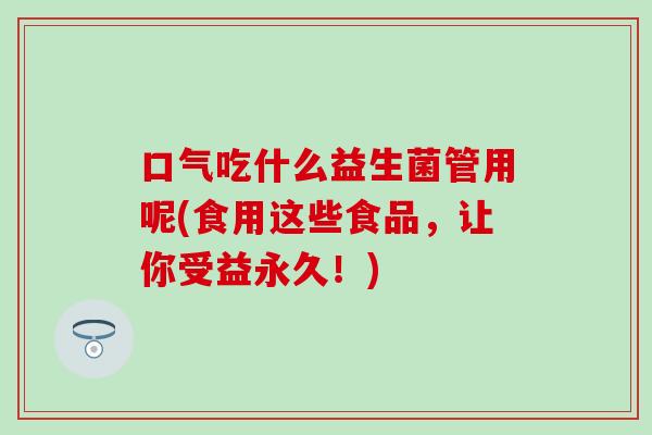口气吃什么益生菌管用呢(食用这些食品，让你受益永久！)