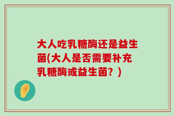 大人吃乳糖酶还是益生菌(大人是否需要补充乳糖酶或益生菌？)