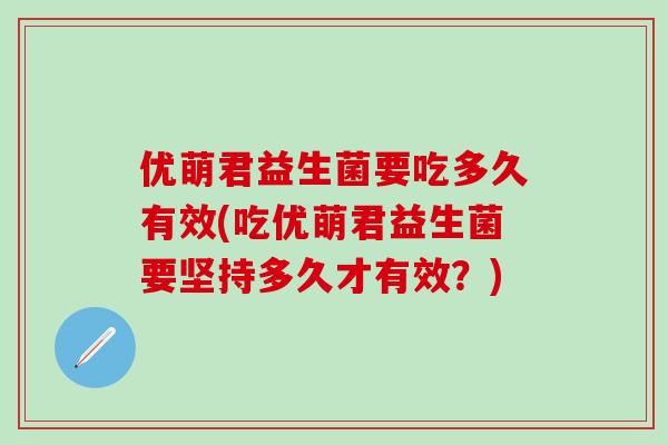 优萌君益生菌要吃多久有效(吃优萌君益生菌要坚持多久才有效？)