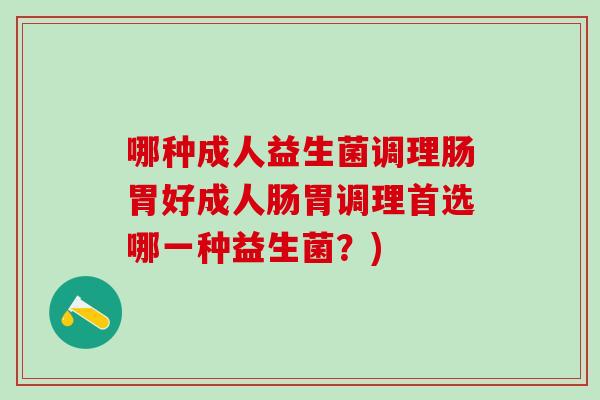 哪种成人益生菌调理肠胃好成人肠胃调理首选哪一种益生菌?) 哪种成人益生菌调理肠胃好成人肠胃调理首选哪一种益生菌?)