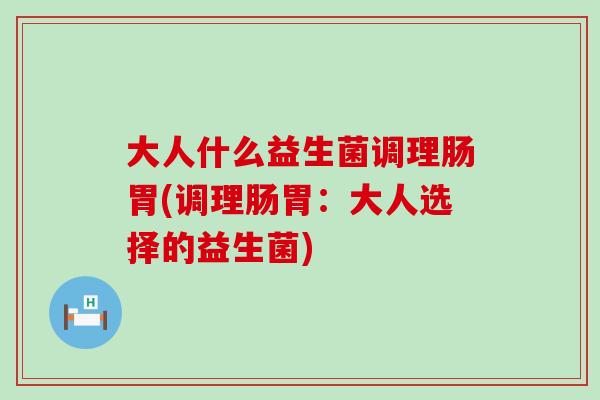 大人什么益生菌调理肠胃(调理肠胃：大人选择的益生菌)