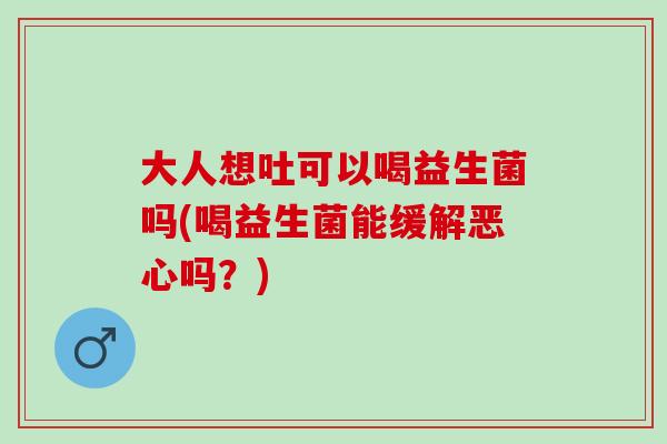 大人想吐可以喝益生菌吗(喝益生菌能缓解恶心吗？)