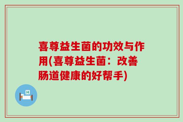 喜尊益生菌的功效与作用(喜尊益生菌：改善肠道健康的好帮手)