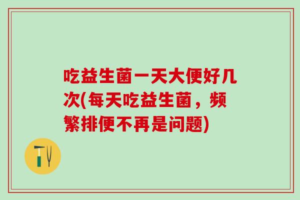 吃益生菌一天大便好几次(每天吃益生菌，频繁排便不再是问题)