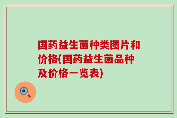 国药益生菌种类图片和价格(国药益生菌品种及价格一览表)