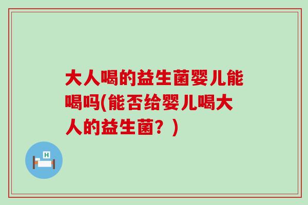 大人喝的益生菌婴儿能喝吗(能否给婴儿喝大人的益生菌？)