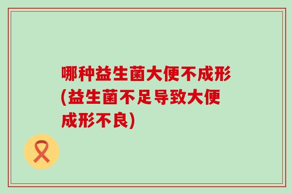 哪种益生菌大便不成形(益生菌不足导致大便成形不良)