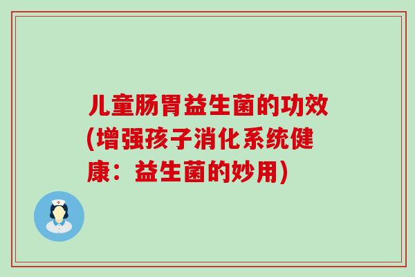 儿童肠胃益生菌的功效(增强孩子消化系统健康：益生菌的妙用)