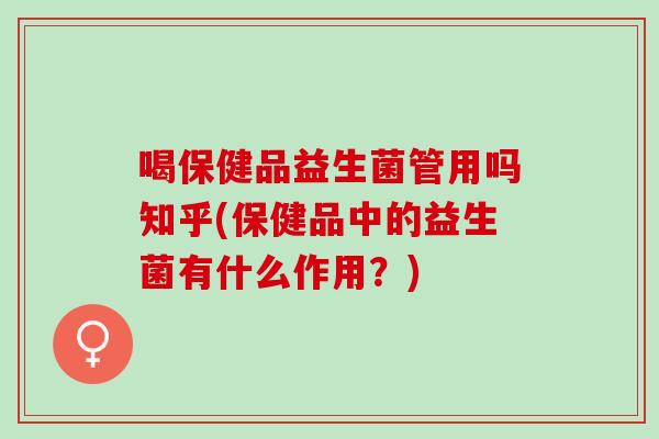 喝保健品益生菌管用吗知乎(保健品中的益生菌有什么作用？)