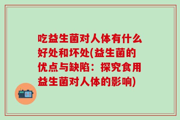 吃益生菌对人体有什么好处和坏处(益生菌的优点与缺陷：探究食用益生菌对人体的影响)