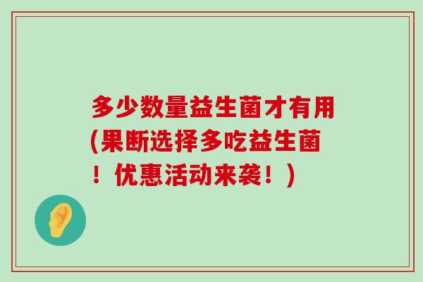 多少数量益生菌才有用(果断选择多吃益生菌！优惠活动来袭！)