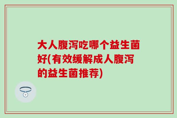 大人腹泻吃哪个益生菌好(有效缓解成人腹泻的益生菌推荐)