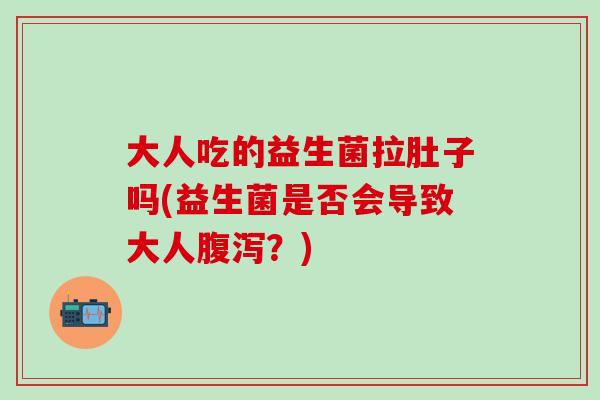大人吃的益生菌拉肚子吗(益生菌是否会导致大人腹泻？)