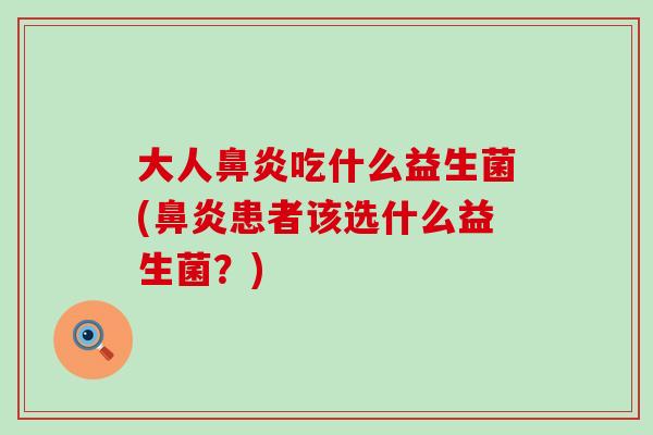 大人鼻炎吃什么益生菌(鼻炎患者该选什么益生菌？)