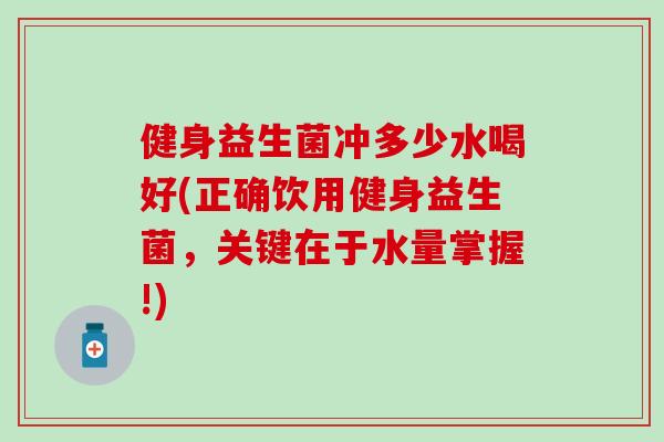 健身益生菌冲多少水喝好(正确饮用健身益生菌，关键在于水量掌握!)
