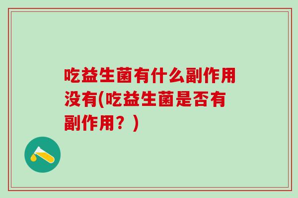 吃益生菌有什么副作用没有(吃益生菌是否有副作用？)