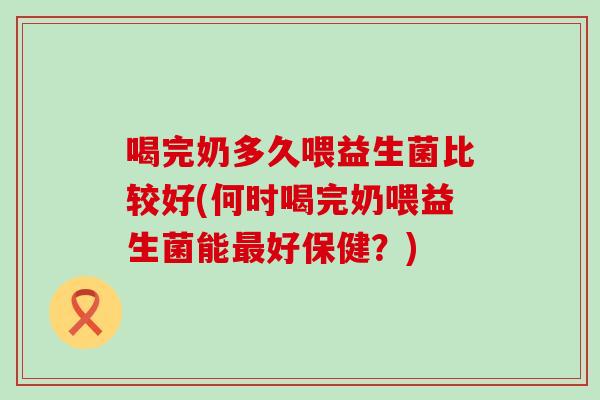 喝完奶多久喂益生菌比较好(何时喝完奶喂益生菌能最好保健？)