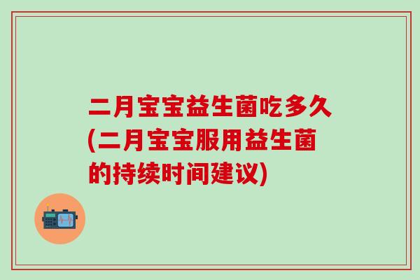 二月宝宝益生菌吃多久(二月宝宝服用益生菌的持续时间建议)