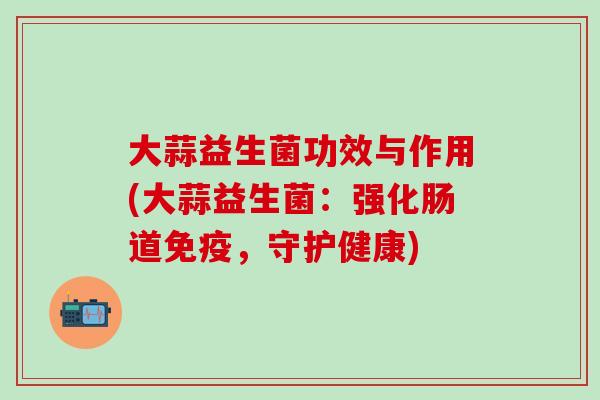 大蒜益生菌功效与作用(大蒜益生菌：强化肠道免疫，守护健康)