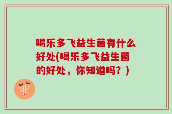 喝乐多飞益生菌有什么好处(喝乐多飞益生菌的好处，你知道吗？)