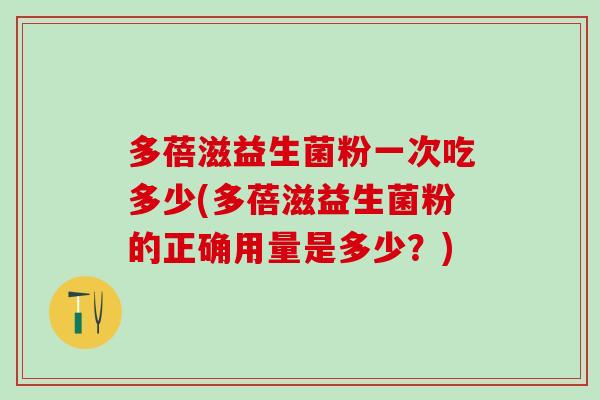 多蓓滋益生菌粉一次吃多少(多蓓滋益生菌粉的正确用量是多少？)