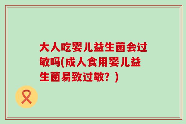 大人吃婴儿益生菌会过敏吗(成人食用婴儿益生菌易致过敏？)
