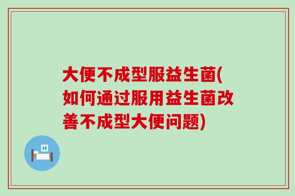 大便不成型服益生菌(如何通过服用益生菌改善不成型大便问题)