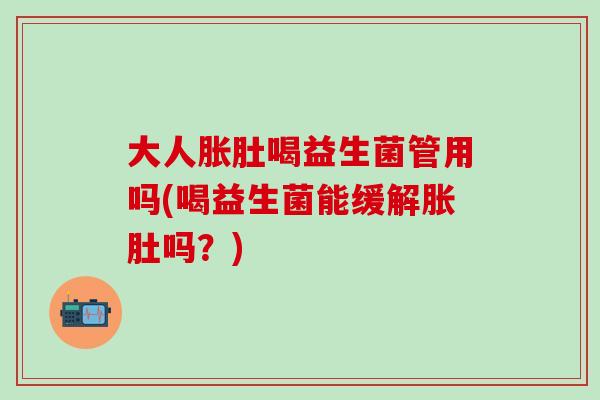 大人胀肚喝益生菌管用吗(喝益生菌能缓解胀肚吗？)