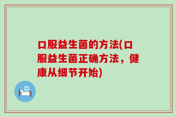 口服益生菌的方法(口服益生菌正确方法，健康从细节开始)