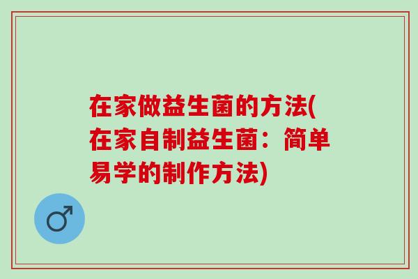在家做益生菌的方法(在家自制益生菌:简单易学的制作方法) 在家做益生菌的方法(在家自制益生菌:简单易学的制作方法)